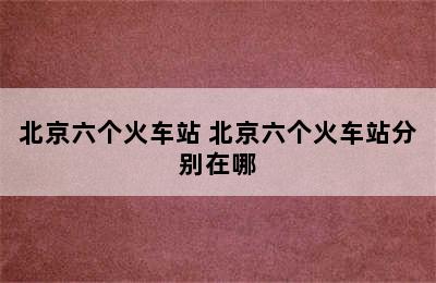 北京六个火车站 北京六个火车站分别在哪